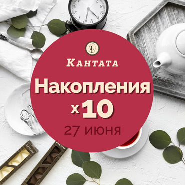 27 июня – 10-кратные накопления в Кантате 27 июня – 10-кратные накопления в Кантате